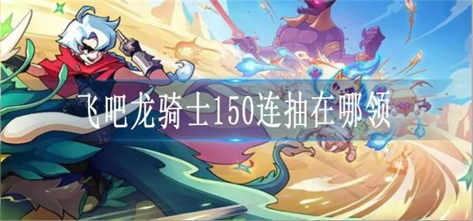 飞吧龙骑士150连抽领取方法