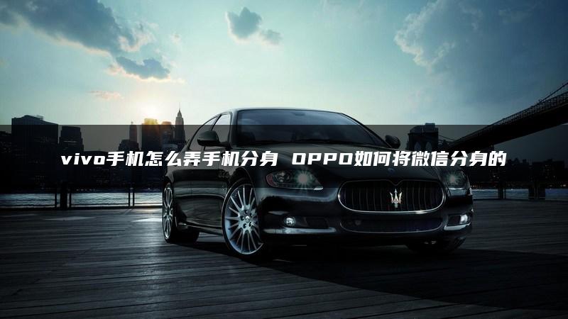 vivo手机怎么弄手机分身 OPPO如何将微信分身的图标改了