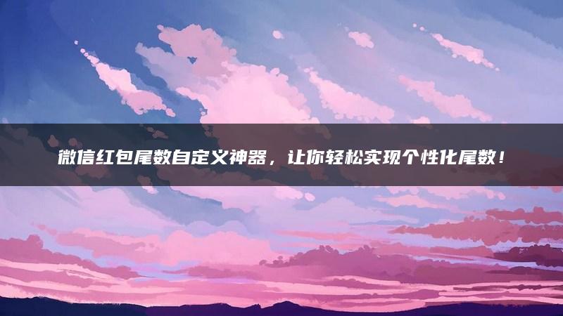微信红包尾数自定义神器，让你轻松实现个性化尾数！