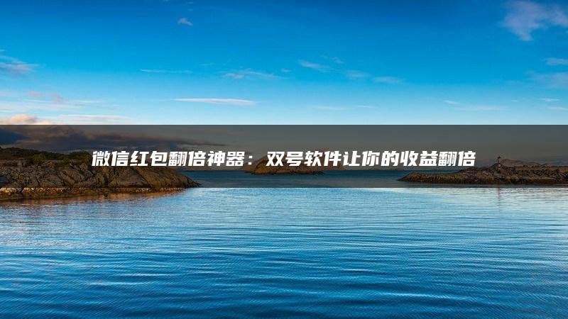 微信红包翻倍神器：双号软件让你的收益翻倍