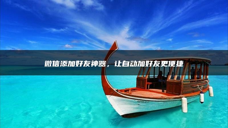 微信添加好友神器，让自动加好友更便捷