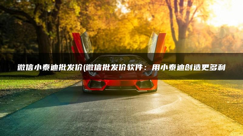 微信小泰迪批发价(微信批发价软件：用小泰迪创造更多利润！)
