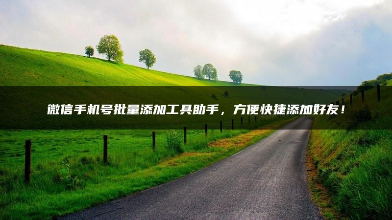 微信手机号批量添加工具助手，方便快捷添加好友！
