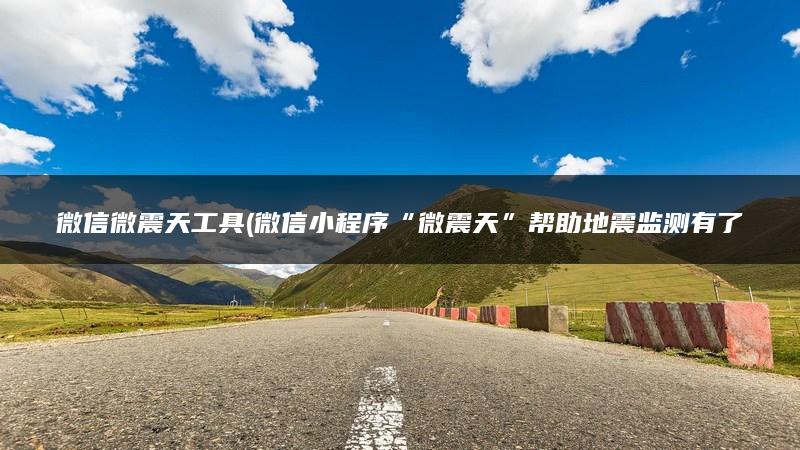 微信微震天工具(微信小程序“微震天”帮助地震监测有了新工具)