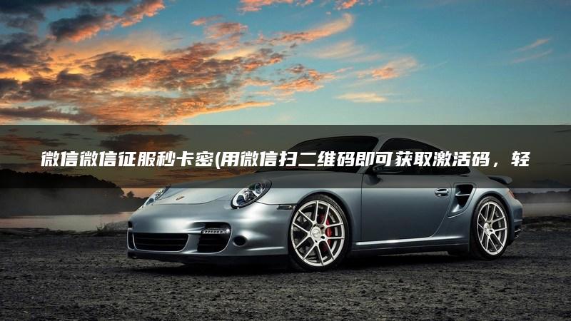微信微信征服秒卡密(用微信扫二维码即可获取激活码，轻松畅玩软件)