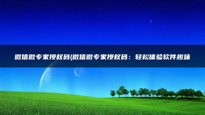 微信微专家授权码(微信微专家授权码：轻松体验软件趣味！)