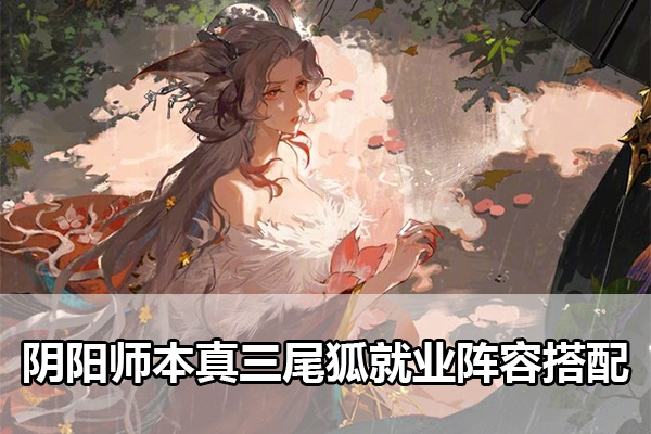 阴阳师本真三尾狐就业岗位有哪些（阴阳师本真三尾狐就业阵容搭配）