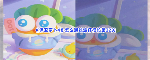 保卫萝卜4怎么通过波仔很忙第22关