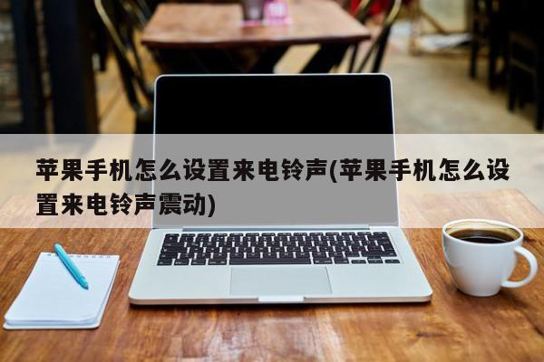 苹果手机怎么设置来电铃声(苹果手机怎么设置来电铃声震动)