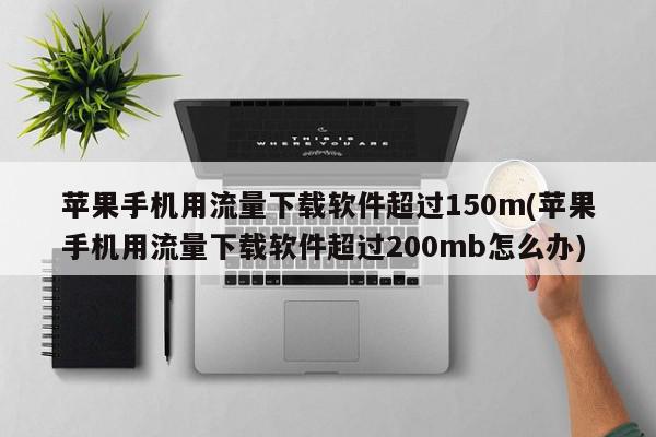 苹果手机用流量下载软件超过150m(苹果手机用流量下载软件超过200mb怎么办)