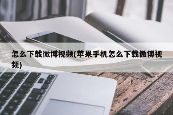 怎么下载微博视频(苹果手机怎么下载微博视频)