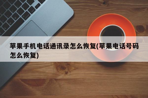 苹果手机电话通讯录怎么恢复(苹果电话号码怎么恢复)