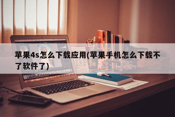 苹果4s怎么下载应用(苹果手机怎么下载不了软件了)