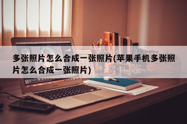 多张照片怎么合成一张照片(苹果手机多张照片怎么合成一张照片)
