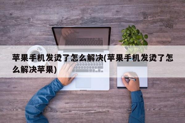 苹果手机发烫了怎么解决(苹果手机发烫了怎么解决苹果)