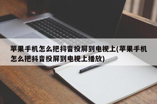 苹果手机怎么把抖音投屏到电视上(苹果手机怎么把抖音投屏到电视上播放)