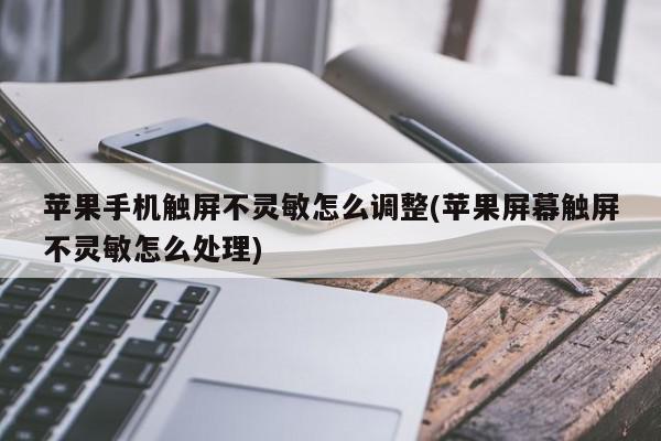 苹果手机触屏不灵敏怎么调整(苹果屏幕触屏不灵敏怎么处理)