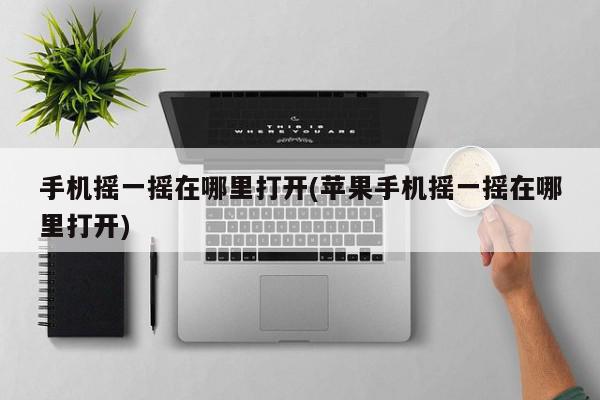 手机摇一摇在哪里打开(苹果手机摇一摇在哪里打开)