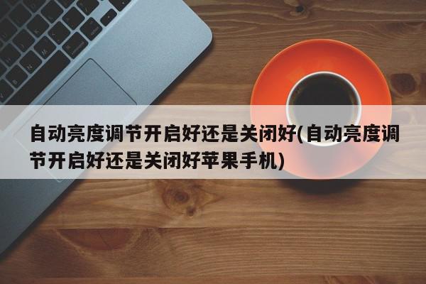 自动亮度调节开启好还是关闭好(自动亮度调节开启好还是关闭好苹果手机)