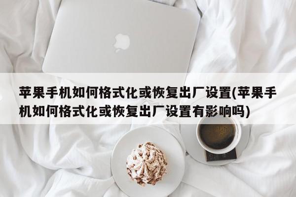 苹果手机如何格式化或恢复出厂设置(苹果手机如何格式化或恢复出厂设置有影响吗)