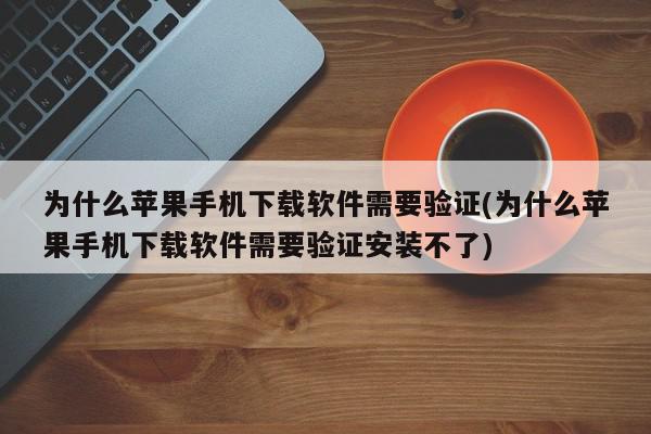 为什么苹果手机下载软件需要验证(为什么苹果手机下载软件需要验证安装不了)