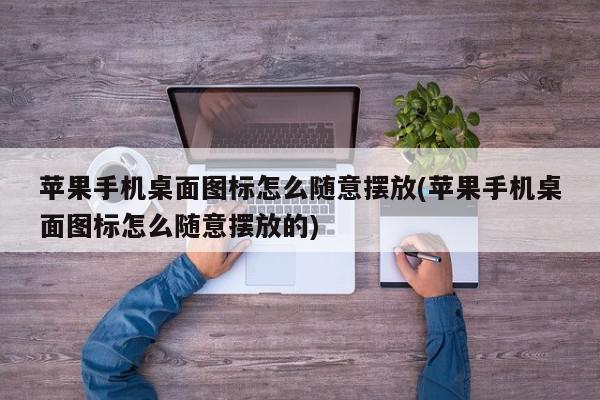 苹果手机桌面图标怎么随意摆放(苹果手机桌面图标怎么随意摆放的)
