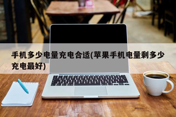 手机多少电量充电合适(苹果手机电量剩多少充电最好)