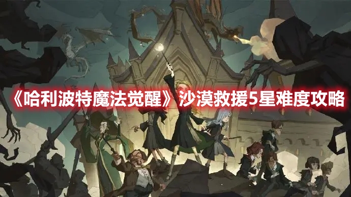 哈利波特魔法觉醒沙漠救援5星难度通关 活动轻松过关攻略