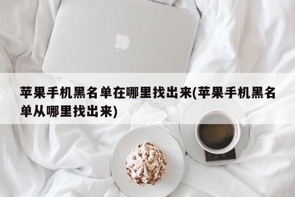 苹果手机黑名单在哪里找出来(苹果手机黑名单从哪里找出来)