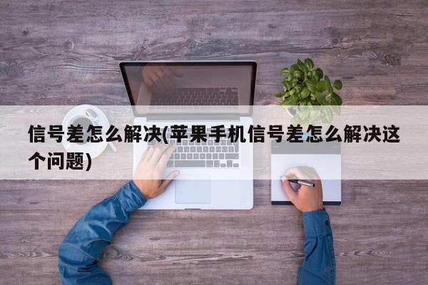 信号差怎么解决(苹果手机信号差怎么解决这个问题)