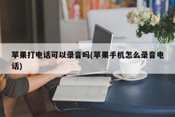 苹果打电话可以录音吗(苹果手机怎么录音电话)