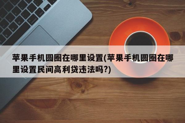 苹果手机圆圈在哪里设置(苹果手机圆圈在哪里设置民间高利贷违法吗?)