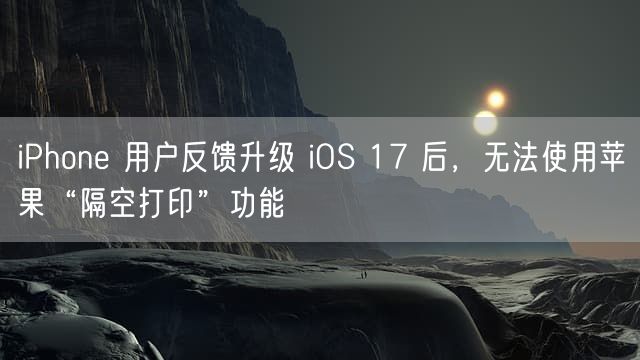 iPhone  用户反馈升级 iOS  17 后，无法使用苹果“隔空打印”功能