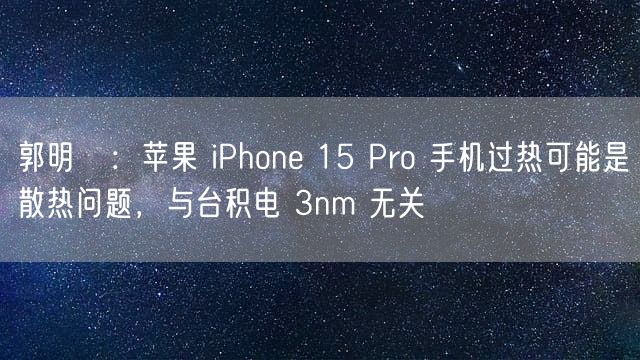 郭明錤：苹果 iPhone 15 Pro 手机过热可能是散热问题，与台积电 3nm 无关