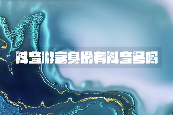 抖音游客身份有抖音号吗 抖音游客身份有抖音号吗