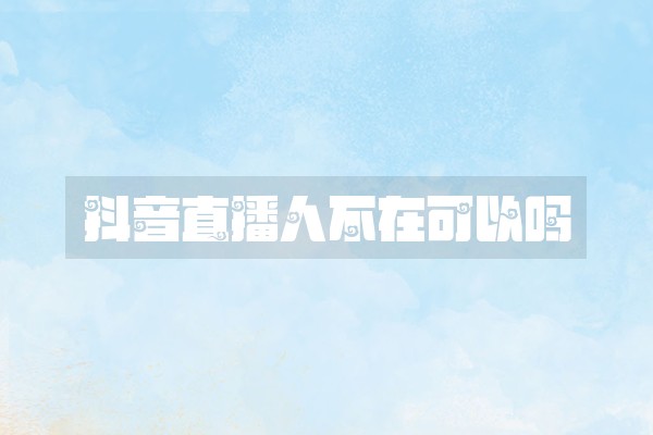 抖音直播人不在可以吗 抖音直播人不在可以吗