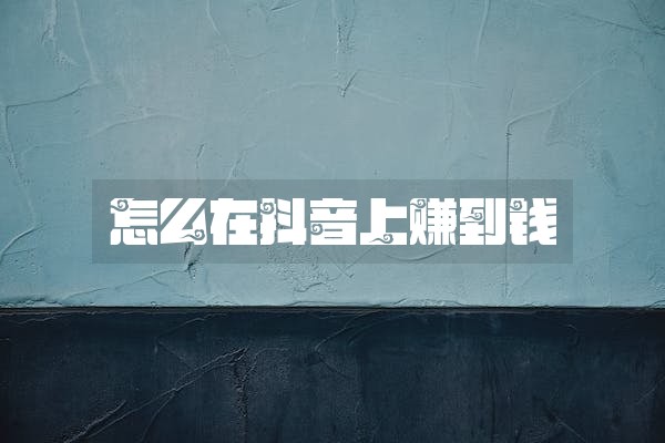 怎么在抖音上赚到钱 怎么在抖音上赚到钱