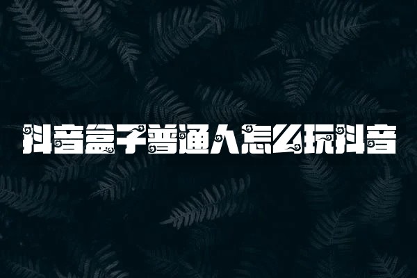 抖音盒子普通人怎么玩抖音 抖音盒子普通人怎么玩抖音