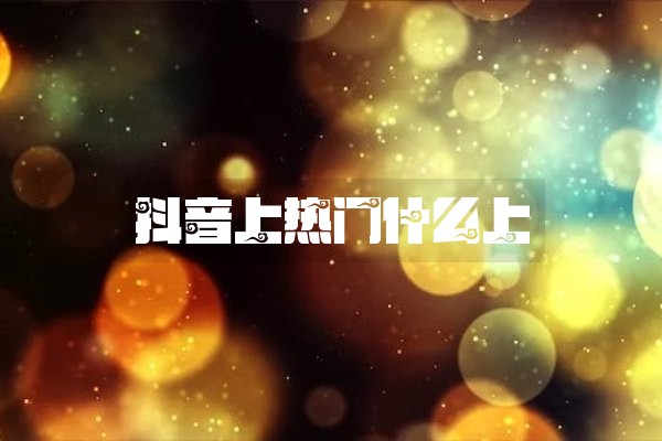 抖音上热门什么上 抖音上热门什么上