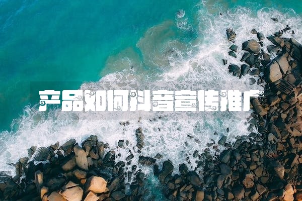 产品如何抖音宣传推广 产品如何抖音宣传推广