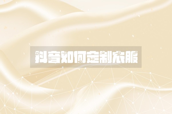 抖音如何定制衣服 抖音如何定制衣服