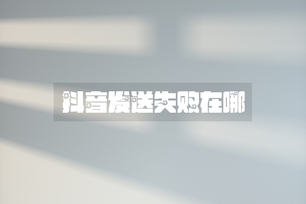抖音发送失败在哪 抖音发送失败在哪