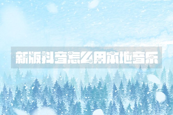 新版抖音怎么用本地音乐 新版抖音怎么用本地音乐