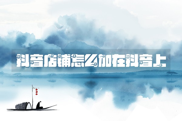 抖音店铺怎么加在抖音上 抖音店铺怎么加在抖音上
