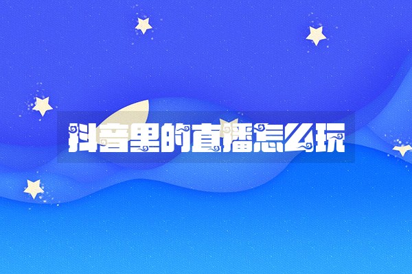 抖音里的直播怎么玩 抖音里的直播怎么玩