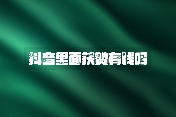 抖音里面获赞有钱吗 抖音里面获赞有钱吗