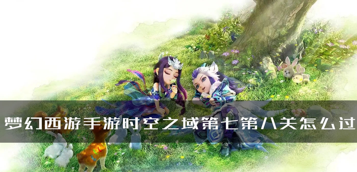 梦幻西游手游时空之域第七第八关怎么过 详细通关攻略