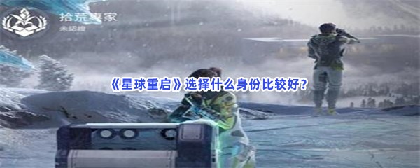 星球重启身份选择推荐，选择什么身份比较好？