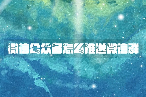 微信公众号怎么推送微信群