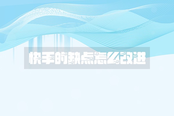 快手的缺点怎么改进